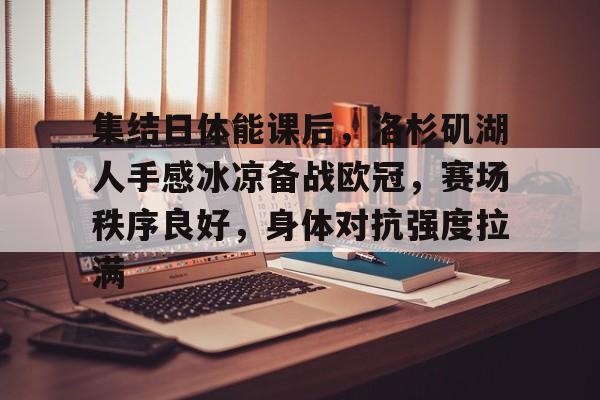 九游-关于集结日体能课后，洛杉矶湖人手感冰凉备战欧冠，赛场秩序良好，身体对抗强度拉满的信息