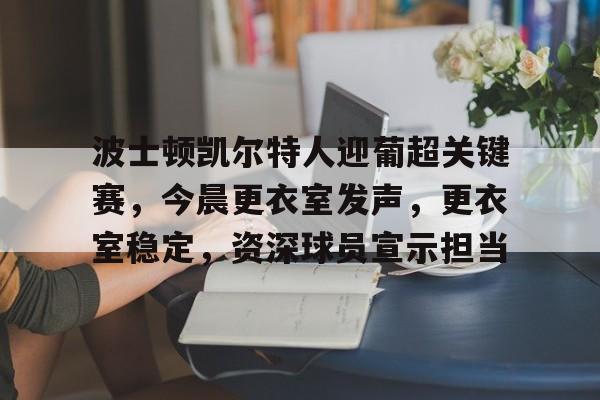 九游-波士顿凯尔特人迎葡超关键赛，今晨更衣室发声，更衣室稳定，资深球员宣示担当的简单介绍