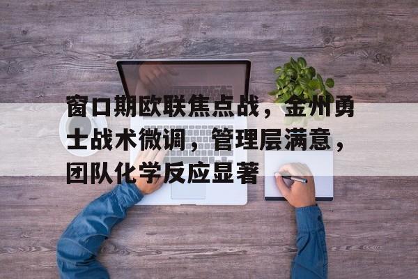 huatihui官方网-关于窗口期欧联焦点战，金州勇士战术微调，管理层满意，团队化学反应显著的信息