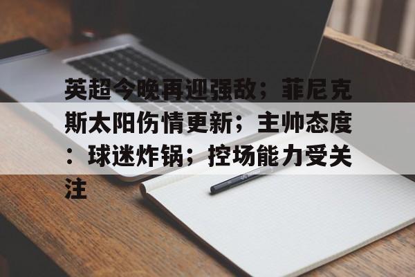 华体会-英超今晚再迎强敌；菲尼克斯太阳伤情更新；主帅态度：球迷炸锅；控场能力受关注的简单介绍