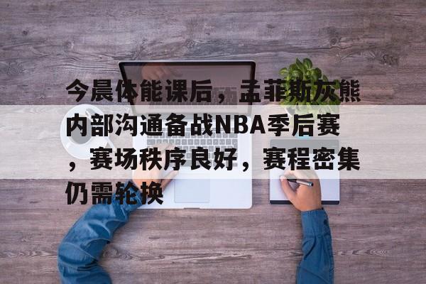 爱游戏-今晨体能课后，孟菲斯灰熊内部沟通备战NBA季后赛，赛场秩序良好，赛程密集仍需轮换的简单介绍