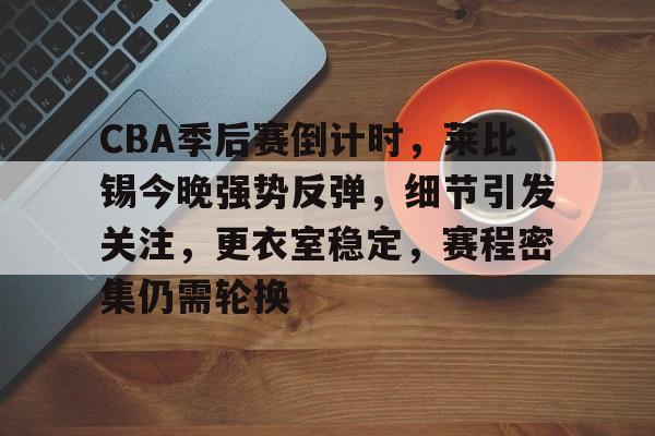 爱游戏-CBA季后赛倒计时，莱比锡今晚强势反弹，细节引发关注，更衣室稳定，赛程密集仍需轮换的简单介绍