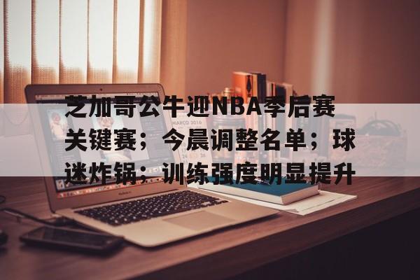 华体会体育直播-芝加哥公牛迎NBA季后赛关键赛；今晨调整名单；球迷炸锅；训练强度明显提升的简单介绍